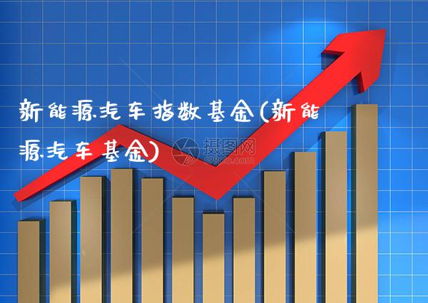 新能源汽车指数基金(新能源汽车基金)_https://www.gzbbqc.com_未分类_第1张
