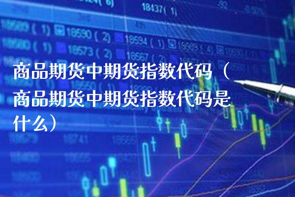 商品期货中期货指数代码（商品期货中期货指数代码是什么）_https://www.gzbbqc.com_恒指期货_第1张