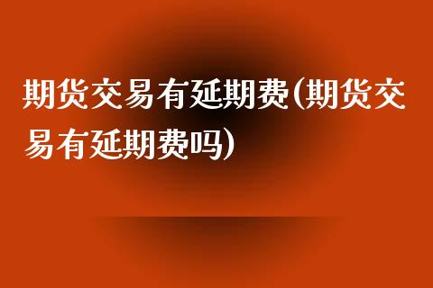 期货交易有延期费(期货交易有延期费吗)_https://www.gzbbqc.com_股指期货_第1张