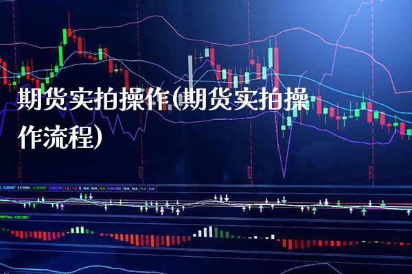 期货实拍操作(期货实拍操作流程)_https://www.gzbbqc.com_原油期货_第1张