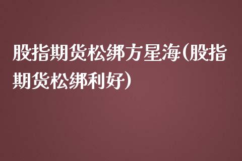 股指期货松绑方星海(股指期货松绑利好)_https://www.gzbbqc.com_黄金期货_第1张