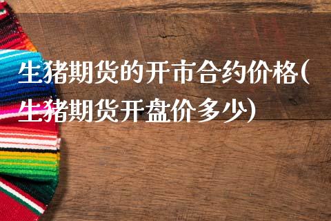 生猪期货的开市合约价格(生猪期货开盘价多少)_https://www.gzbbqc.com_恒指期货_第1张