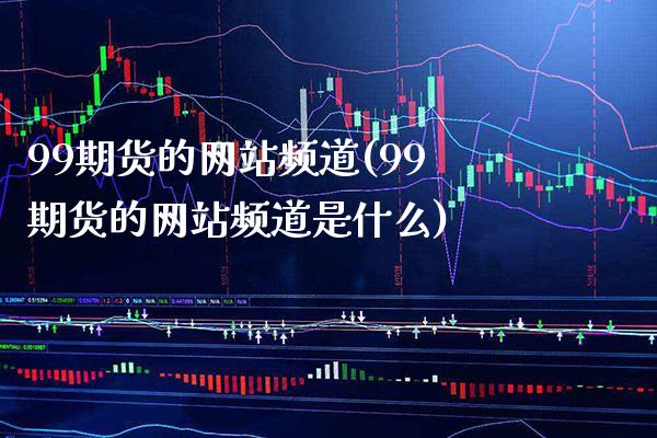 99期货的网站频道(99期货的网站频道是什么)_https://www.gzbbqc.com_纳指期货_第1张