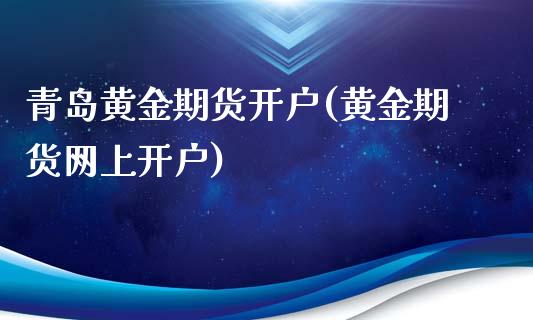 青岛黄金期货开户(黄金期货网上开户)_https://www.gzbbqc.com_黄金期货_第1张