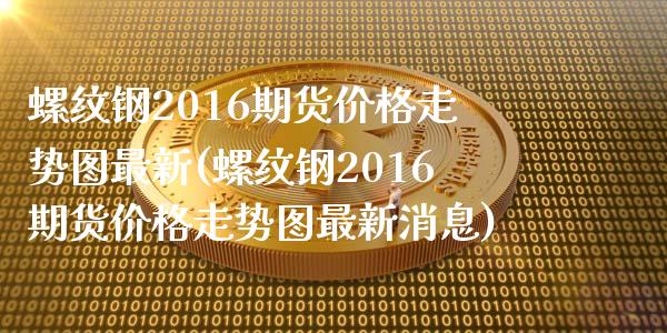 螺纹钢2016期货价格走势图最新(螺纹钢2016期货价格走势图最新消息)_https://www.gzbbqc.com_股指期货_第1张