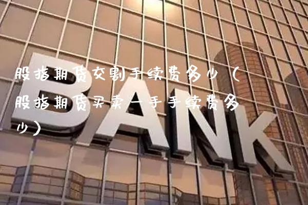 股指期货交割手续费多少（股指期货买卖一手手续费多少）_https://www.gzbbqc.com_纳指期货_第1张