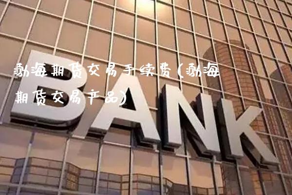 渤海期货交易手续费(渤海期货交易产品)_https://www.gzbbqc.com_黄金期货_第1张