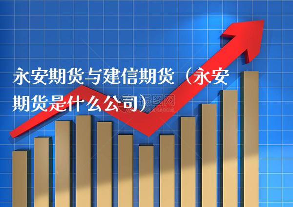 永安期货与建信期货（永安期货是什么公司）_https://www.gzbbqc.com_恒指期货_第1张
