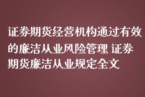证券期货经营机构通过有效的廉洁从业风险管理 证券期货廉洁从业规定_https://www.gnhpgy.com_股指期货_第1张