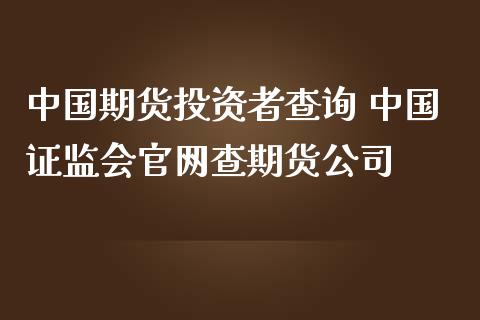 中国期货投资者查询 中国证监会查期货公司_https://www.gnhpgy.com_德指期货_第1张
