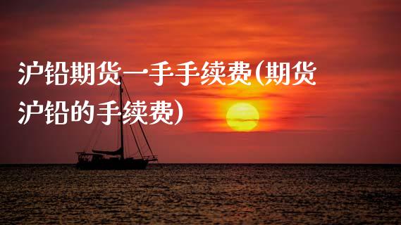沪铅期货一手手续费(期货沪铅的手续费)_https://www.gzbbqc.com_纳指期货_第1张