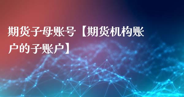 期货子母账号【期货机构账户的子账户】_https://www.gzbbqc.com_恒指期货_第1张