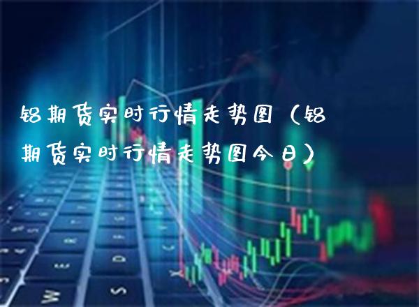 铝期货实时行情走势图（铝期货实时行情走势图今日）_https://www.gnhpgy.com_恒指期货_第1张