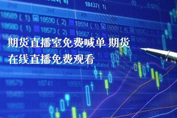 期货直播室免费喊单 期货在线直播免费观看_https://www.gzbbqc.com_纳指期货_第1张