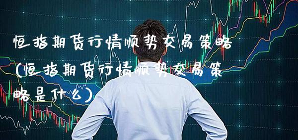 恒指期货行情顺势交易策略(恒指期货行情顺势交易策略是什么)_黄金期货_第1张_八八期货网 恒指期货行情顺势交易策略(恒指期货行情顺势交易策略是什么)_https://www.gzbbqc.com_黄金期货_第1张