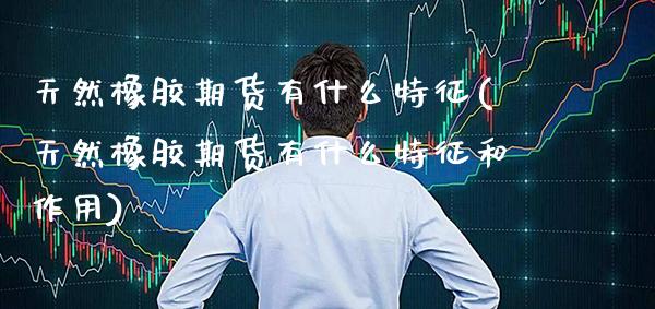 天然橡胶期货有什么特征(天然橡胶期货有什么特征和作用)_https://www.gzbbqc.com_黄金期货_第1张