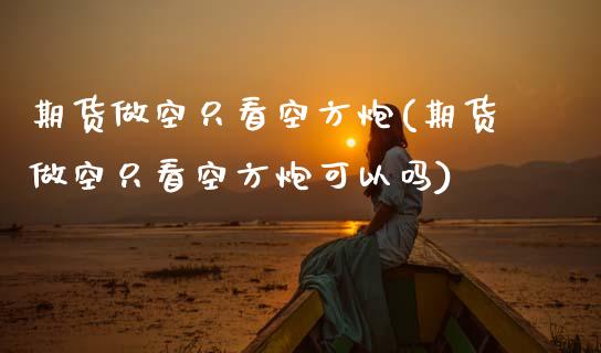 期货做空只看空方炮(期货做空只看空方炮可以吗)_https://www.gzbbqc.com_原油期货_第1张
