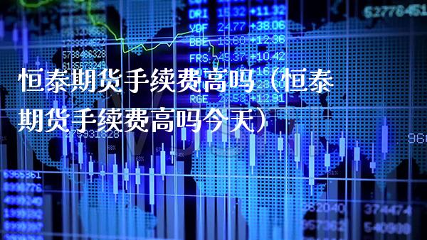 恒泰期货手续费高吗（恒泰期货手续费高吗今天）_https://www.gzbbqc.com_纳指期货_第1张