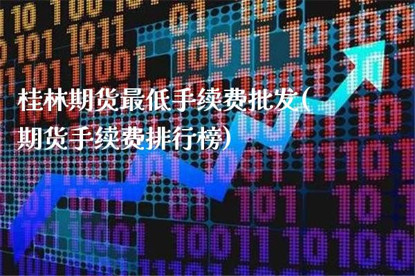 桂林期货最低手续费批发(期货手续费排行榜)_https://www.gzbbqc.com_纳指期货_第1张