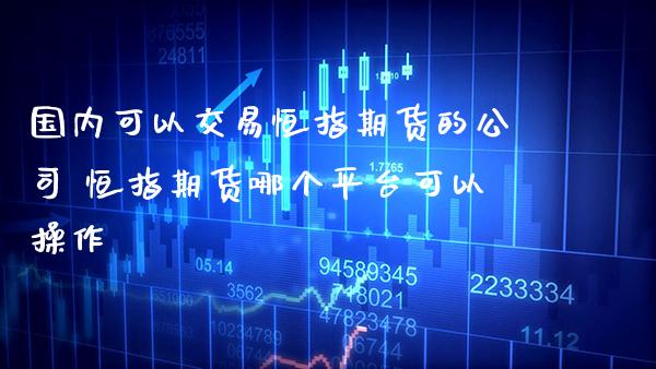 国内可以交易恒指期货的公司 恒指期货哪个平台可以操作_https://www.gnhpgy.com_恒指期货_第1张