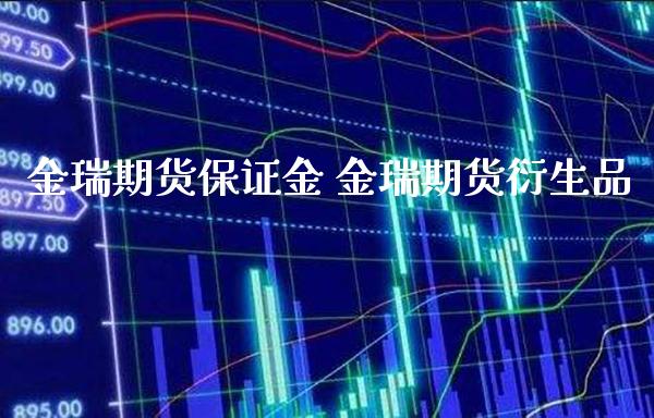 金瑞期货保证金 金瑞期货衍生品_https://www.gnhpgy.com_德指期货_第1张