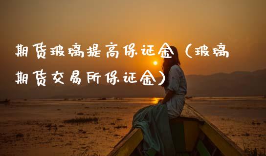 期货玻璃提高保证金（玻璃期货交易所保证金）_https://www.gzbbqc.com_纳指期货_第1张