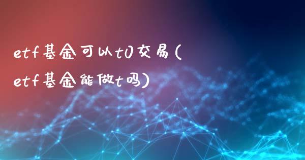 etf基金可以t0交易(etf基金能做t吗)_https://www.gzbbqc.com_纳指期货_第1张