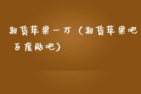 期货苹果一万（期货苹果吧 百度贴吧）_https://www.gzbbqc.com_黄金期货_第1张