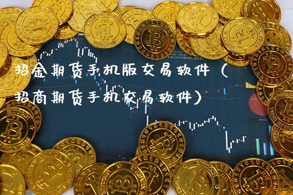 招金期货手机版交易软件（招商期货手机交易软件）_https://www.gzbbqc.com_股指期货_第1张