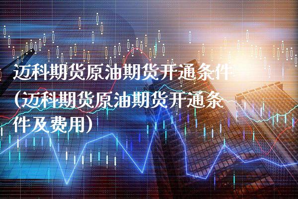 迈科期货原油期货开通条件(迈科期货原油期货开通条件及费用)_https://www.gzbbqc.com_纳指期货_第1张