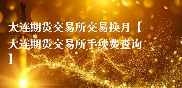 大连期货交易所交易换月【大连期货交易所手续费查询】_https://www.gzbbqc.com_股指期货_第1张