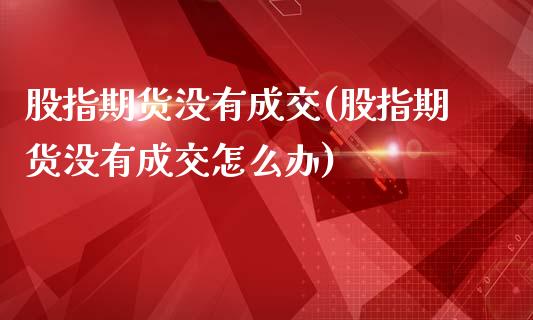股指期货没有成交(股指期货没有成交怎么办)_黄金期货_第1张_八八期货网 股指期货没有成交(股指期货没有成交怎么办)_https://www.gzbbqc.com_黄金期货_第1张