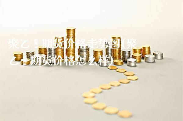 聚乙烯期货价格走势图(聚乙烯期货价格怎么样)_https://www.gzbbqc.com_德指期货_第1张