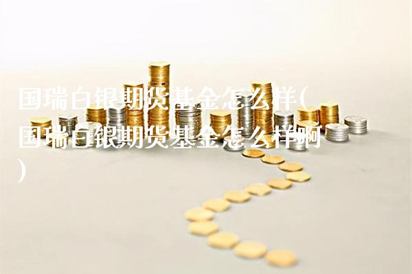 国瑞白银期货基金怎么样(国瑞白银期货基金怎么样啊)_https://www.gzbbqc.com_期货知识_第1张