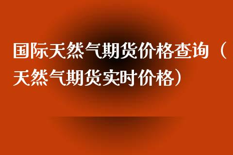 国际天然气期货价格查询（天然气期货实时价格）_https://www.gzbbqc.com_德指期货_第1张