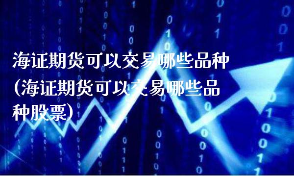 海证期货可以交易哪些品种(海证期货可以交易哪些品种股票)_德指期货_第1张_八八期货网 海证期货可以交易哪些品种(海证期货可以交易哪些品种股票)_https://www.gzbbqc.com_德指期货_第1张