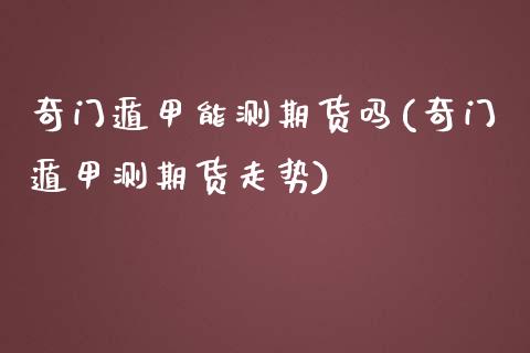 奇门遁甲能测期货吗(奇门遁甲测期货走势)_恒指期货_第1张_八八期货网 奇门遁甲能测期货吗(奇门遁甲测期货走势)_https://www.gzbbqc.com_恒指期货_第1张