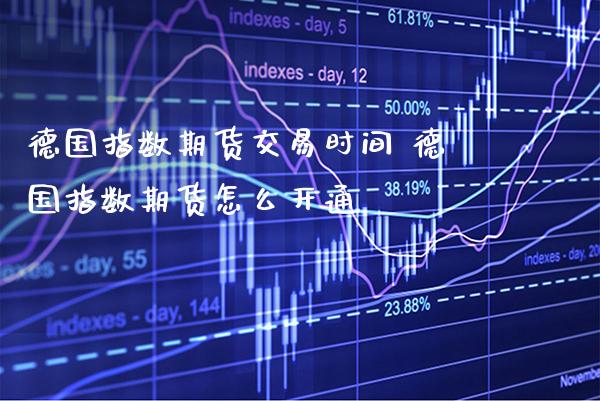 德国指数期货交易时间 德国指数期货怎么开通_https://www.gnhpgy.com_德指期货_第1张