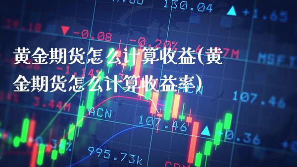 黄金期货怎么计算收益(黄金期货怎么计算收益率)_https://www.gzbbqc.com_道指期货_第1张