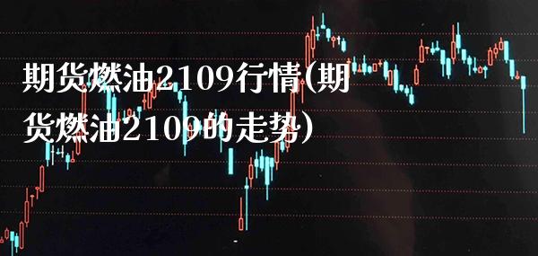 期货燃油2109行情(期货燃油2109的走势)_https://www.gzbbqc.com_道指期货_第1张
