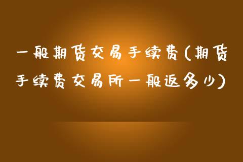 一般期货交易手续费(期货手续费交易所一般返多少)_https://www.gzbbqc.com_德指期货_第1张