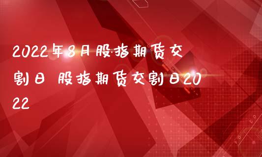 2022年8月股指期货交割日 股指期货交割日2022_https://www.gnhpgy.com_股指期货_第1张