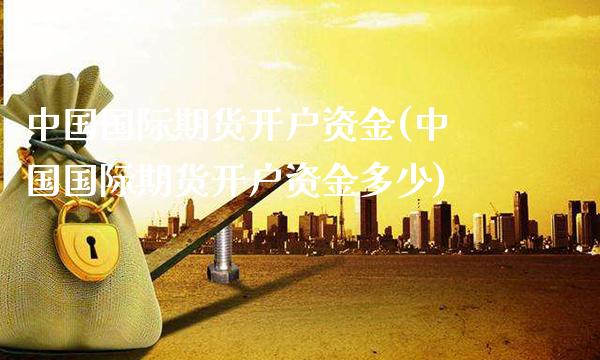 中国国际期货开户资金(中国国际期货开户资金多少)_https://www.gzbbqc.com_股指期货_第1张