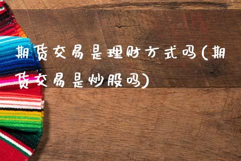 期货交易是理财方式吗(期货交易是炒股吗)_https://www.gzbbqc.com_恒指期货_第1张