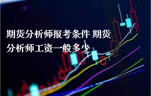 期货分析师报考条件 期货分析师工资一般多少_https://www.gzbbqc.com_纳指期货_第1张