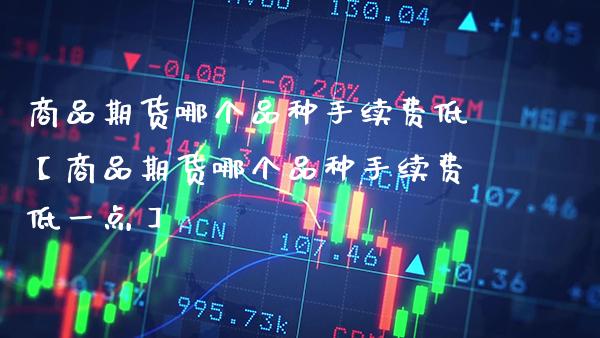 商品期货哪个品种手续费低【商品期货哪个品种手续费低一点】_https://www.gzbbqc.com_纳指期货_第1张