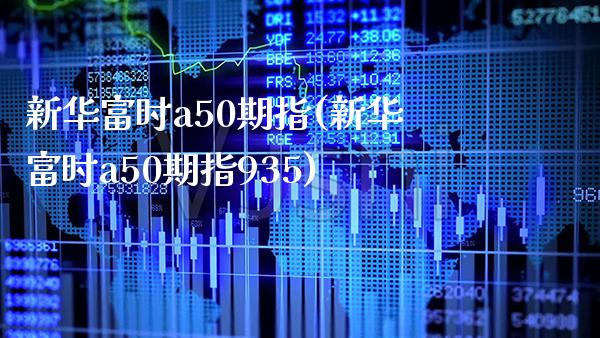 新华富时a50期指(新华富时a50期指935)_https://www.gzbbqc.com_恒指期货_第1张