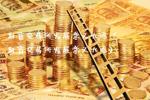 期货交易所发展意义大吗（期货交易所发展意义大吗）_https://www.gzbbqc.com_道指期货_第1张