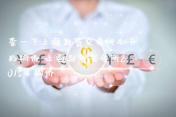 查一下上海期货交易所今天的铜价 上海期货交易所2015年铜价_https://www.gnhpgy.com_道指期货_第1张