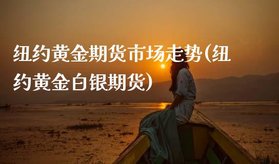 纽约黄金期货市场走势(纽约黄金白银期货)_https://www.gzbbqc.com_德指期货_第1张